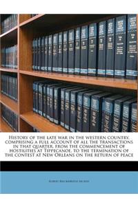 History of the Late War in the Western Country, Comprising a Full Account of All the Transactions in That Quarter, from the Commencement of Hostilities at Tippecanoe, to the Termination of the Contest at New Orleans on the Return of Peace