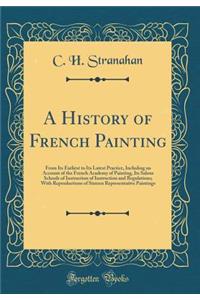 A History of French Painting: From Its Earliest to Its Latest Practice, Including an Account of the French Academy of Painting, Its Salons Schools of Instruction of Instruction and Regulations; With Reproductions of Sixteen Representative Paintings