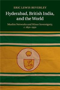 Hyderabad, British India, and the World: Muslim Networks and Minor Sovereignty, C.1850-1950