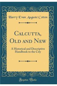 Calcutta, Old and New: A Historical and Descriptive Handbook to the City (Classic Reprint)