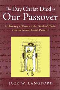 Day Christ Died as Our Passover: A Harmony of Events at the Death of Christ with the Annual Jewish Passover