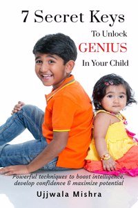 7 Secret Keys To Unlock GENIUS In Your Child: Powerful techniques to boost intelligence, develop confidence and maximize potential