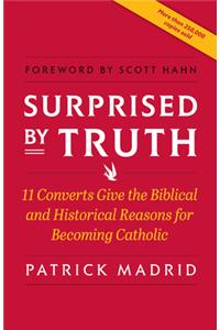 Surprised by Truth: 11 Converts Give the Biblical and Historical Reasons for Becoming Catholic