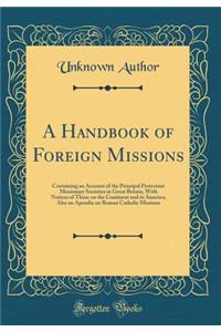 A Handbook of Foreign Missions: Containing an Account of the Principal Protestant Missionary Societies in Great Britain, with Notices of Those on the Continent and in America; Also an Apendix on Roman Catholic Missions (Classic Reprint): Containing an Account of the Principal Protestant Missionary Societies in Great Britain, with Notices of Those on the Continent and in America; Also