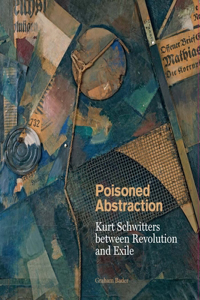 Poisoned Abstraction: Kurt Schwitters Between Revolution and Exile