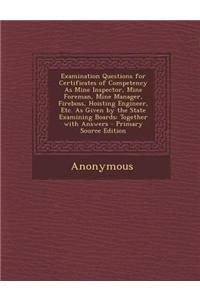 Examination Questions for Certificates of Competency as Mine Inspector, Mine Foreman, Mine Manager, Fireboss, Hoisting Engineer, Etc. as Given by the