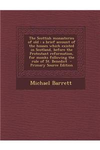 The Scottish Monasteries of Old: A Brief Account of the Houses Which Existed in Scotland, Before the Protestant Reformation, for Monks Following the R