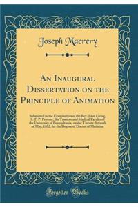 An Inaugural Dissertation on the Principle of Animation: Submitted to the Examination of the Rev. John Ewing, S. T. P. Provost, the Trustees and Medical Faculty of the University of Pennsylvania, on the Twenty-Seventh of May, 1802, for the Degree o