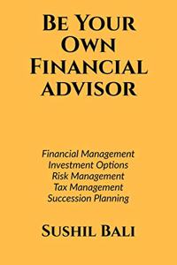 BE YOUR OWN FINANCIAL ADVISOR: FINANCIAL PLANNING, INVESTMENT OPTIONS, RISK MANAGEMENT, TAX MANAGEMENT, SUCCESSION PLANNING