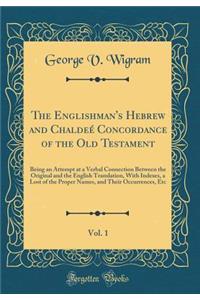 The Englishman's Hebrew and ChaldeÃ© Concordance of the Old Testament, Vol. 1: Being an Attempt at a Verbal Connection Between the Original and the English Translation, with Indexes, a Lost of the Proper Names, and Their Occurrences, Etc