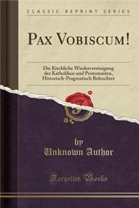 Pax Vobiscum!: Die Kirchliche Wiedervereinigung Der Katholiken Und Protestanten, Historisch-Pragmatisch Beleuchtet (Classic Reprint)