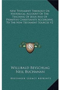 New Testament Theology or Historical Account of the Teaching of Jesus and of Primitive Christianity According to the New Testament Sources V2