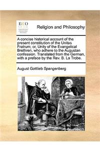 A Concise Historical Account of the Present Constitution of the Unitas Fratrum; Or, Unity of the Evangelical Brethren, Who Adhere to the Augustan Confession. Translated from the German, with a Preface by the REV. B. La Trobe.