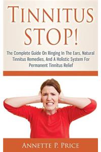 Tinnitus STOP! - The Complete Guide On Ringing In The Ears, Natural Tinnitus Remedies, And A Holistic System For Permanent Tinnitus Relief