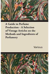 Guide to Perfume Production - A Selection of Vintage Articles on the Methods and Ingredients of Perfumery