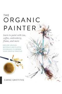 The Organic Painter: Learn to Paint with Tea, Coffee, Embroidery, Flame, and More; Explore Unusual Materials and Playful Techniques to Expand Your Creative Practice