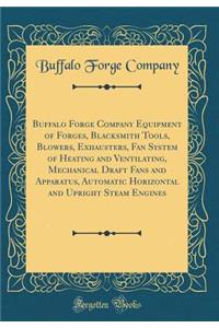 Buffalo Forge Company Equipment of Forges, Blacksmith Tools, Blowers, Exhausters, Fan System of Heating and Ventilating, Mechanical Draft Fans and Apparatus, Automatic Horizontal and Upright Steam Engines (Classic Reprint)