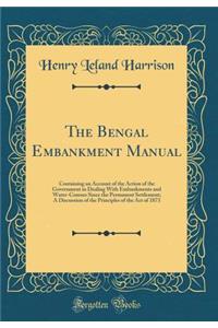 The Bengal Embankment Manual: Containing an Account of the Action of the Government in Dealing with Embankments and Water-Courses Since the Permanent Settlement; A Discussion of the Principles of the Act of 1873 (Classic Reprint)