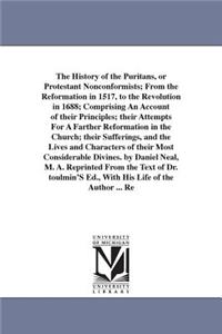 History of the Puritans, or Protestant Nonconformists; From the Reformation in 1517, to the Revolution in 1688; Comprising An Account of their Principles; their Attempts For A Farther Reformation in the Church; their Sufferings, and the Lives and C