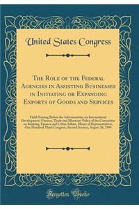 The Role of the Federal Agencies in Assisting Businesses in Initiating or Expanding Exports of Goods and Services: Field Hearing Before the Subcommittee on International Development, Finance, Trade and Monetary Policy of the Committee on Banking, F