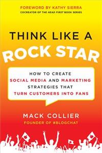 Think Like a Rock Star: How to Create Social Media and Marketing Strategies that Turn Customers into Fans, with a foreword by Kathy Sierra