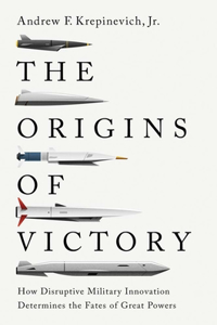 Origins of Victory: How Disruptive Military Innovation Determines the Fates of Great Powers