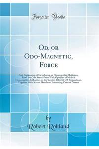 Od, or Odo-Magnetic, Force: And Explanation of Its Influence on Homeopathic Medicines, from the Odic Stand-Point, with Opinions of Medical Homeopathic Authorities on the Sanative Effect of Od-Preparations, Together with Several Sketches of Interest