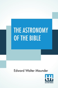 Astronomy Of The Bible: An Elementary Commentary On The Astronomical References Of Holy Scripture