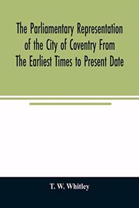 parliamentary representation of the city of Coventry from the earliest times to present date; Being an Account of the Various Elections, Contests, Petitions, Lives of Members, Broadsheets, Chronicles, Pamphlets, Songs, &c. Forming the Political Ann