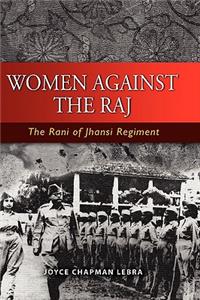 Women Against the Raj the Rani of Jhansi Regiment: The Rani of Jhansi Regiment