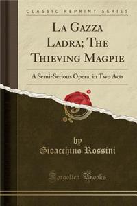 La Gazza Ladra; The Thieving Magpie: A Semi-Serious Opera, in Two Acts (Classic Reprint)