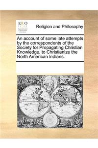 An account of some late attempts by the correspondents of the Society for Propagating Christian Knowledge, to Christianize the North American Indians.