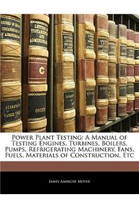 Power Plant Testing: A Manual of Testing Engines, Turbines, Boilers, Pumps, Refrigerating Machinery, Fans, Fuels, Materials of Construction, Etc