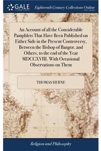 An Account of All the Considerable Pamphlets That Have Been Published on Either Side in the Present Controversy, Between the Bishop of Bangor, and Others, to the End of the Year MDCCXVIII. with Occasional Observations on Them