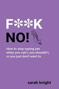 F**K No : How to stop saying yes, when you can't, you shouldn't, or you just don't want to