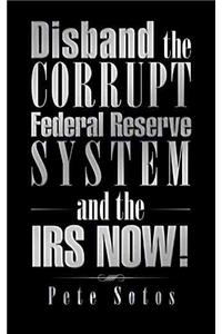 Disband the Corrupt Federal Reserve System and the IRS NOW!