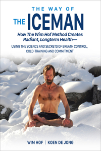 The Way of The Iceman: How the Wim Hof Method Creates Radiant, Longterm Health--Using the Science and Secrets of Breath Control, Cold-Training and Commitment