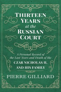 Thirteen Years at the Russian Court - A Personal Record of the Last Years and Death of the Czar Nicholas II. and His Family