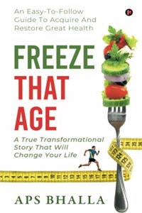 Freeze That Age: An Easy-To-Follow Guide To Acquire And Restore Great Health