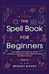 Spell Book For Beginners: The Complete Guide to Using Candles, Crystals, and Herbs in Over 150 Magic Spells: The Complete Guide to Using Candles, Crystals, and Herbs in Over 