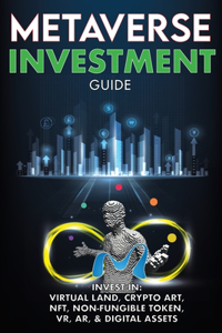 Metaverse Investment Guide, Invest in Virtual Land, Crypto Art, NFT (Non Fungible Token), VR, AR & Digital Assets: Blockchain Gaming The Future of The Cryptocurrency Economy & The New Digital World