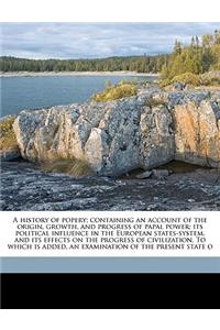 A History of Popery; Containing an Account of the Origin, Growth, and Progress of Papal Power; Its Political Influence in the European States-System, and Its Effects on the Progress of Civilization. to Which Is Added, an Examination of the Present