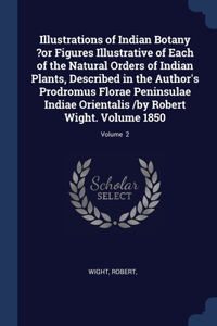 Illustrations of Indian Botany ?or Figures Illustrative of Each of the Natural Orders of Indian Plants, Described in the Author's Prodromus Florae Peninsulae Indiae Orientalis /by Robert Wight. Volume 1850; Volume 2