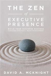 Zen of Executive Presence: Build Your Business Success Through Strategic Image Management