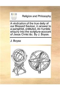 A vindication of the true deity of our Blessed Saviour, in answer to a pamphlet, entituled, An humble enquiry into the scripture-account of Jesus Christ &c. By J. Boyse.