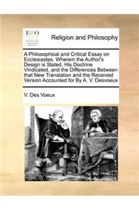 Philosophical and Critical Essay on Ecclesiastes. Wherein the Author's Design is Stated, His Doctrine Vindicated, and the Differences Between that New Translation and the Received Version Accounted for By A. V. Desvoeux