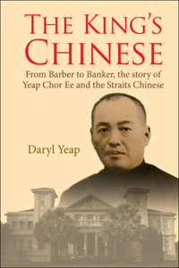 King's Chinese, The: From Barber to Banker, the Story of Yeap Chor Ee and the Straits Chinese: From Barber to Banker, the story of Yeap Chor Ee and the Straits Chinese