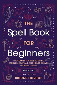 Spell Book For Beginners: The Complete Guide to Using Candles, Crystals, and Herbs in Over 150 Magic Spells