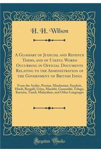 A Glossary of Judicial and Revenue Terms, and of Useful Words Occurring in Official Documents Relating to the Administration of the Government of British India: From the Arabic, Persian, Hindustï¿½ni, Sanskrit, Hindï¿½, Bengï¿½lï¿½, Uriya, Marï¿½th