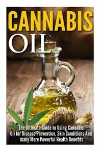 Cannabis Oil: The Ultimate Guide to Using Cannabis Oil for Disease Prevention, Skin Conditions And many More Powerful Health Benefits